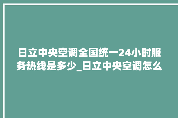 日立中央空调全国统一24小时服务热线是多少_日立中央空调怎么样好不好 。日立