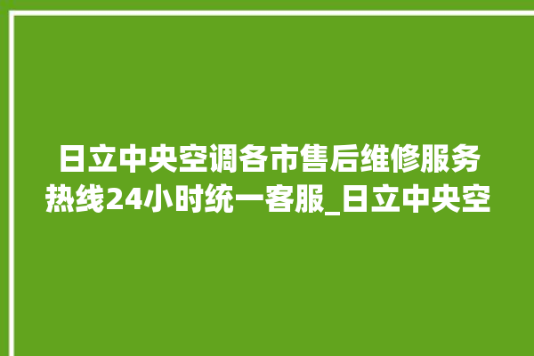 日立中央空调各市售后维修服务热线24小时统一客服_日立中央空调故障代码 。日立