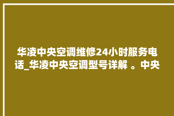 华凌中央空调维修24小时服务电话_华凌中央空调型号详解 。中央空调