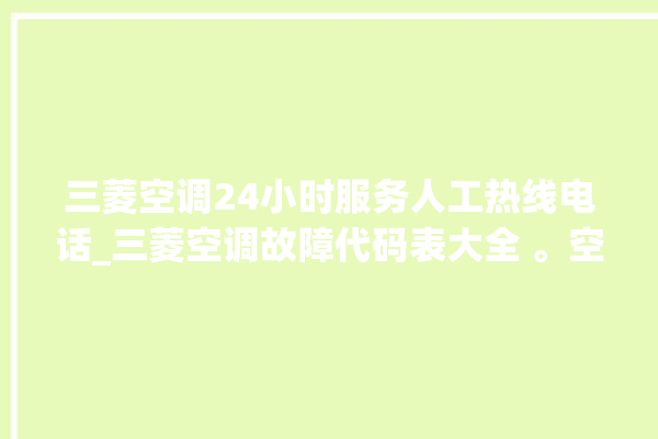 三菱空调24小时服务人工热线电话_三菱空调故障代码表大全 。空调