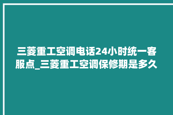 三菱重工空调电话24小时统一客服点_三菱重工空调保修期是多久 。空调