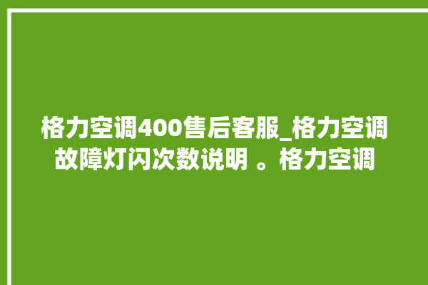 格力空调400售后客服_格力空调故障灯闪次数说明 。格力空调