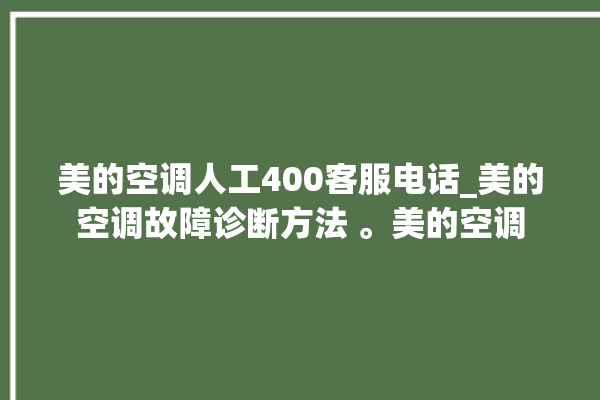 美的空调人工400客服电话_美的空调故障诊断方法 。美的空调