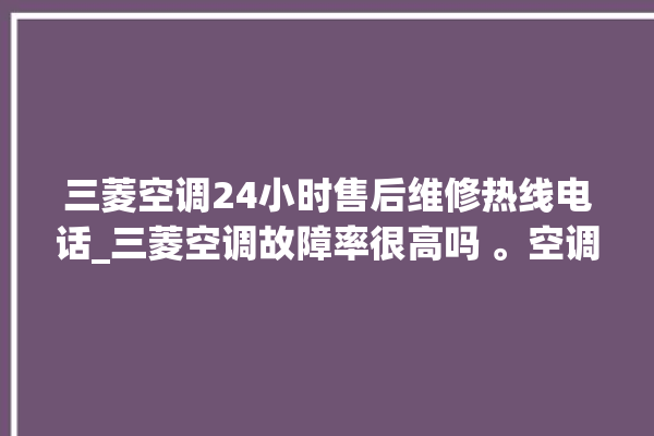 三菱空调24小时售后维修热线电话_三菱空调故障率很高吗 。空调