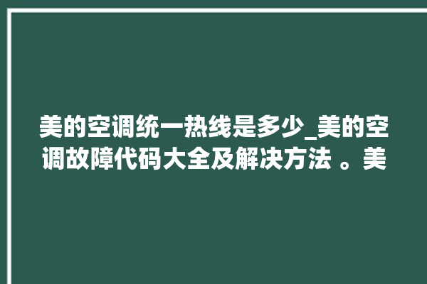 美的空调统一热线是多少_美的空调故障代码大全及解决方法 。美的空调