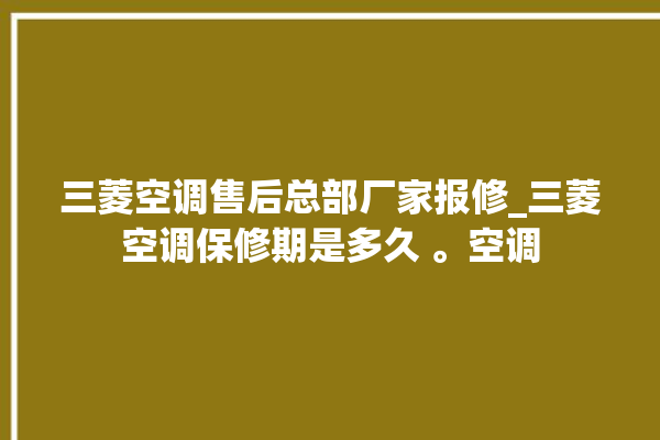 三菱空调售后总部厂家报修_三菱空调保修期是多久 。空调