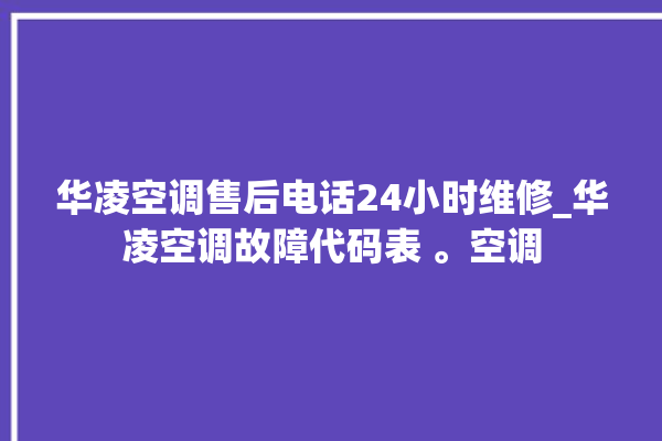 华凌空调售后电话24小时维修_华凌空调故障代码表 。空调