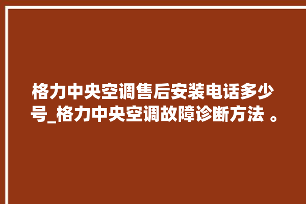 格力中央空调售后安装电话多少号_格力中央空调故障诊断方法 。中央空调