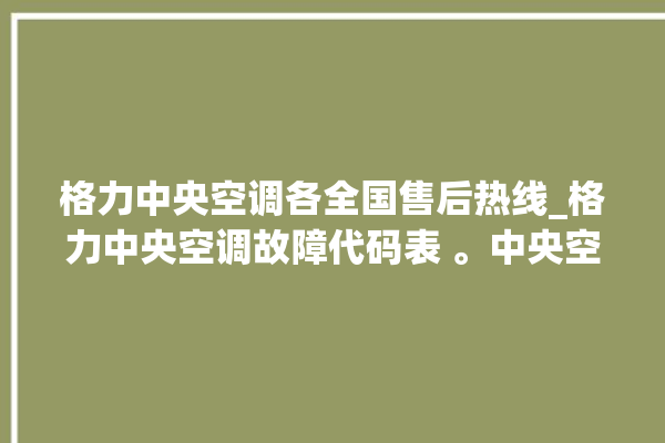 格力中央空调各全国售后热线_格力中央空调故障代码表 。中央空调