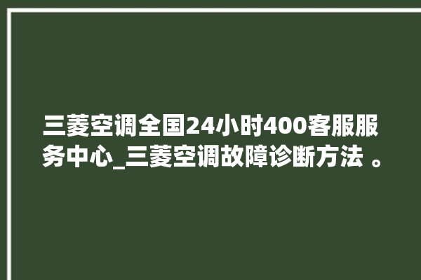 三菱空调全国24小时400客服服务中心_三菱空调故障诊断方法 。空调