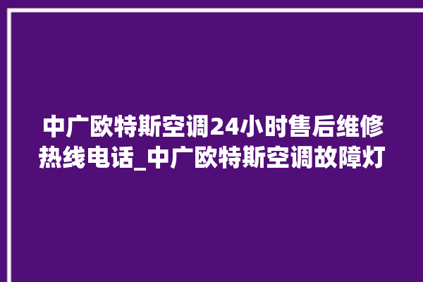 中广欧特斯空调24小时售后维修热线电话_中广欧特斯空调故障灯闪次数说明 。中广