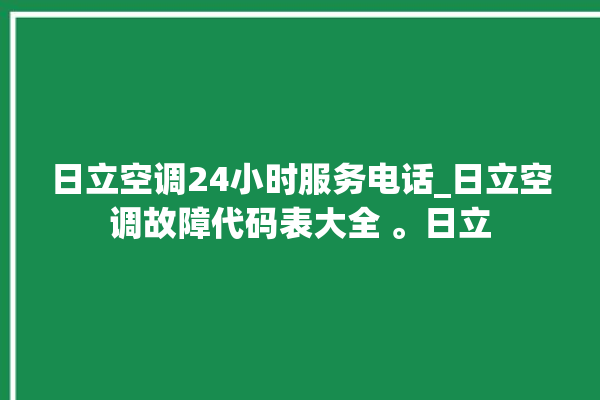 日立空调24小时服务电话_日立空调故障代码表大全 。日立