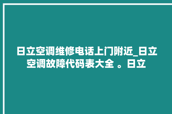 日立空调维修电话上门附近_日立空调故障代码表大全 。日立