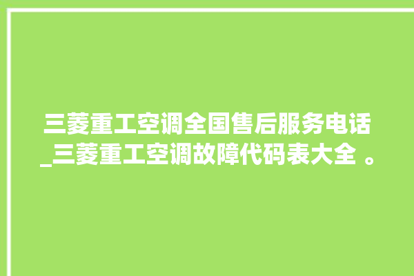 三菱重工空调全国售后服务电话_三菱重工空调故障代码表大全 。空调