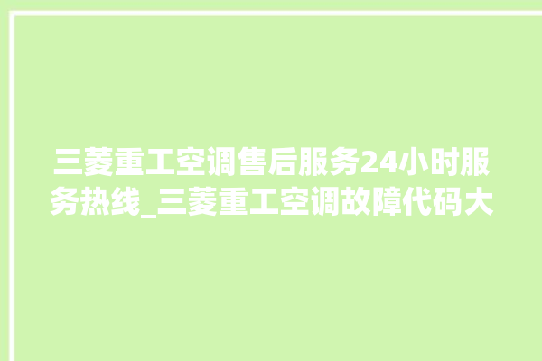 三菱重工空调售后服务24小时服务热线_三菱重工空调故障代码大全及解决方法 。空调