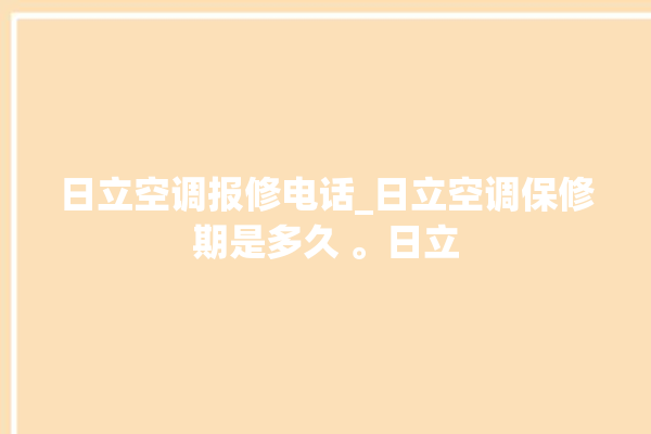 日立空调报修电话_日立空调保修期是多久 。日立