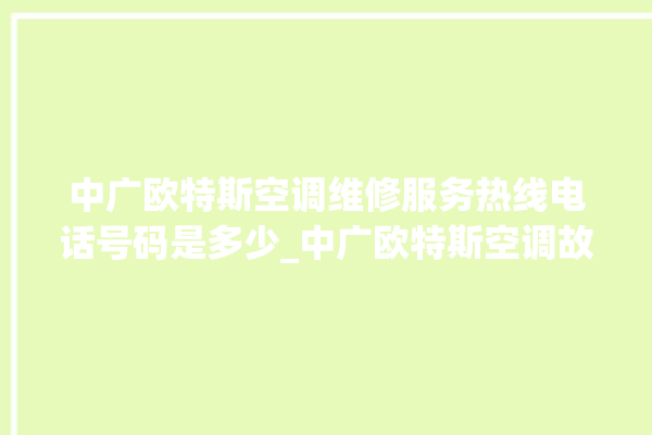 中广欧特斯空调维修服务热线电话号码是多少_中广欧特斯空调故障代码表大全 。中广