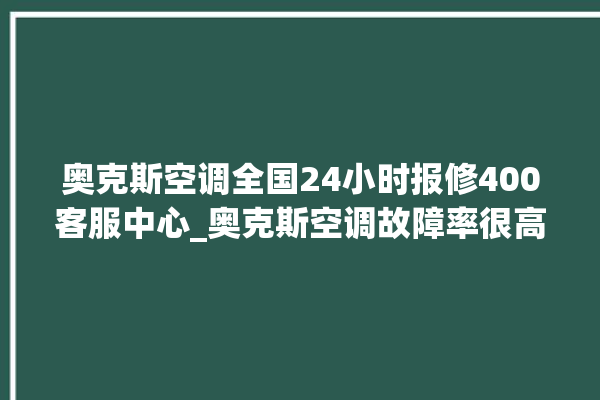 奥克斯空调全国24小时报修400客服中心_奥克斯空调故障率很高吗 。奥克斯