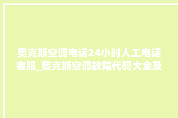 奥克斯空调电话24小时人工电话客服_奥克斯空调故障代码大全及解决方法 。奥克斯