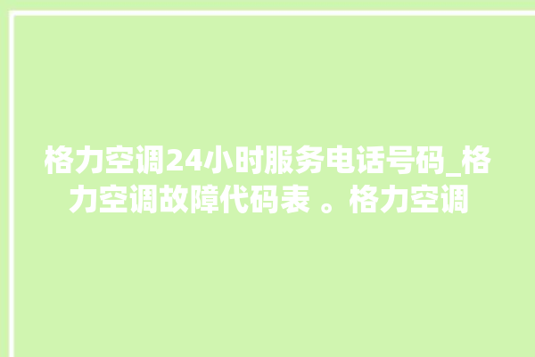 格力空调24小时服务电话号码_格力空调故障代码表 。格力空调