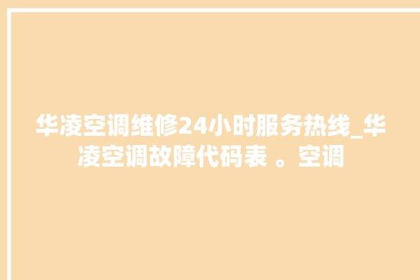 华凌空调维修24小时服务热线_华凌空调故障代码表 。空调