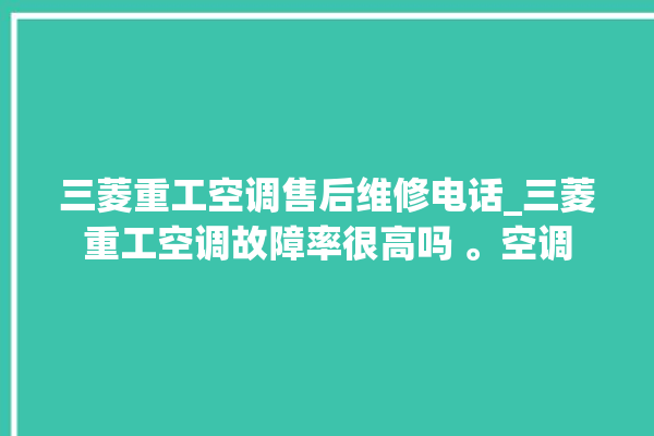 三菱重工空调售后维修电话_三菱重工空调故障率很高吗 。空调