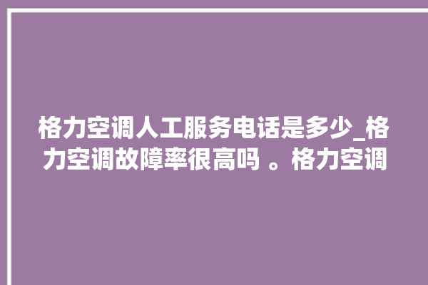 格力空调人工服务电话是多少_格力空调故障率很高吗 。格力空调