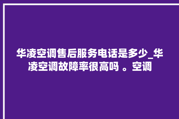 华凌空调售后服务电话是多少_华凌空调故障率很高吗 。空调