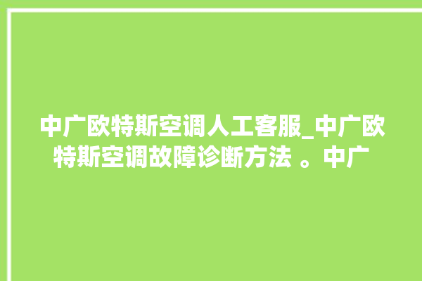 中广欧特斯空调人工客服_中广欧特斯空调故障诊断方法 。中广