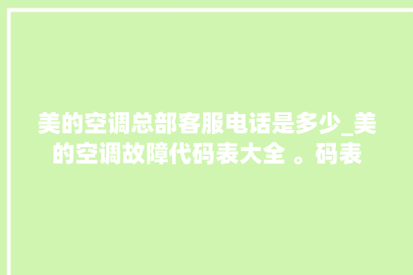 美的空调总部客服电话是多少_美的空调故障代码表大全 。码表