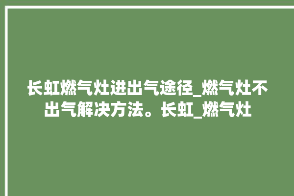 长虹燃气灶进出气途径_燃气灶不出气解决方法。长虹_燃气灶