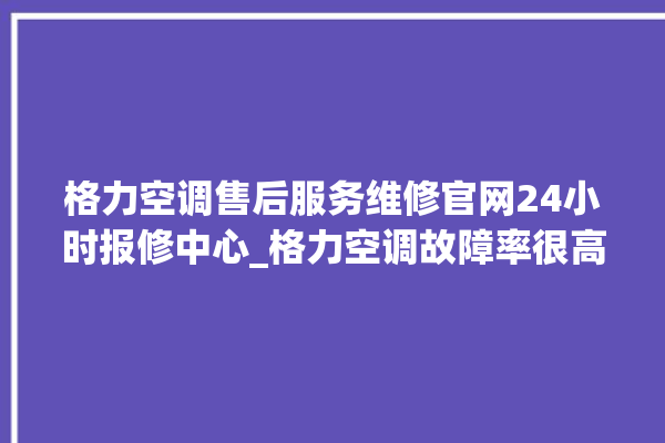 格力空调售后服务维修官网24小时报修中心_格力空调故障率很高吗 。格力空调