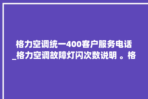 格力空调统一400客户服务电话_格力空调故障灯闪次数说明 。格力空调