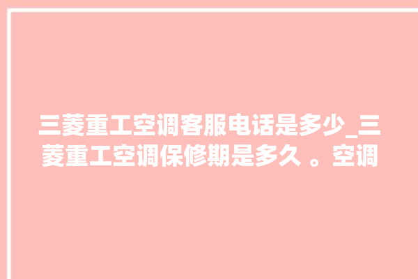 三菱重工空调客服电话是多少_三菱重工空调保修期是多久 。空调