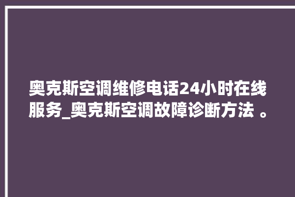 奥克斯空调维修电话24小时在线服务_奥克斯空调故障诊断方法 。奥克斯