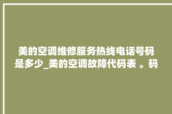 美的空调维修服务热线电话号码是多少_美的空调故障代码表 。码表