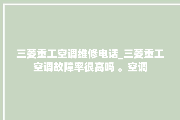 三菱重工空调维修电话_三菱重工空调故障率很高吗 。空调