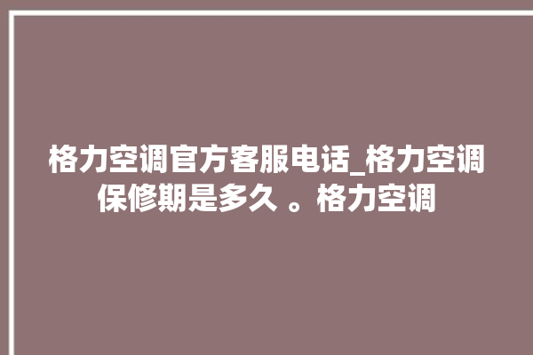 格力空调官方客服电话_格力空调保修期是多久 。格力空调