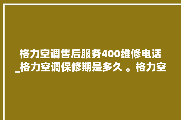 格力空调售后服务400维修电话_格力空调保修期是多久 。格力空调