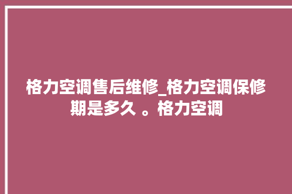 格力空调售后维修_格力空调保修期是多久 。格力空调