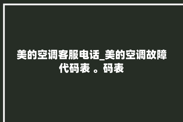 美的空调客服电话_美的空调故障代码表 。码表