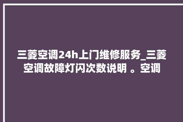 三菱空调24h上门维修服务_三菱空调故障灯闪次数说明 。空调