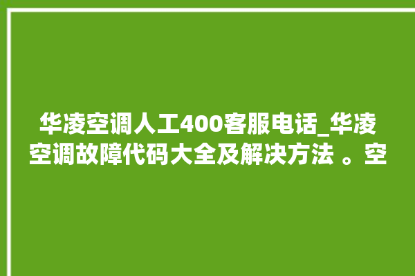 华凌空调人工400客服电话_华凌空调故障代码大全及解决方法 。空调