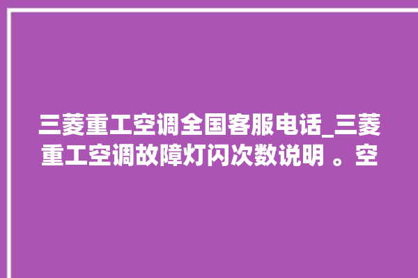 三菱重工空调全国客服电话_三菱重工空调故障灯闪次数说明 。空调