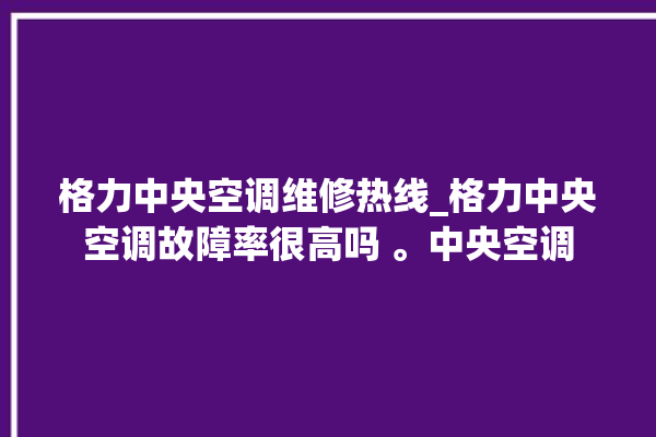 格力中央空调维修热线_格力中央空调故障率很高吗 。中央空调