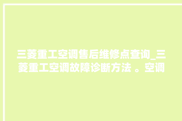 三菱重工空调售后维修点查询_三菱重工空调故障诊断方法 。空调