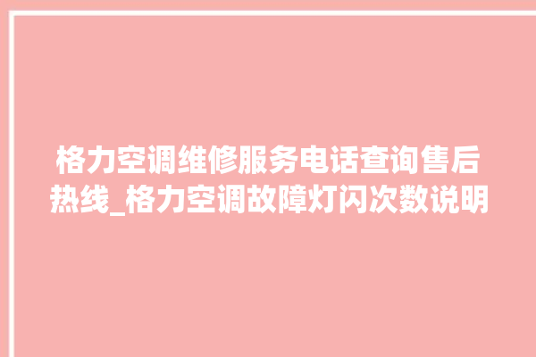 格力空调维修服务电话查询售后热线_格力空调故障灯闪次数说明 。格力空调