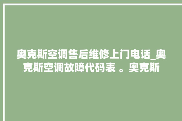 奥克斯空调售后维修上门电话_奥克斯空调故障代码表 。奥克斯