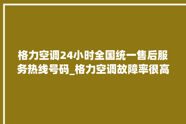 格力空调24小时全国统一售后服务热线号码_格力空调故障率很高吗 。格力空调