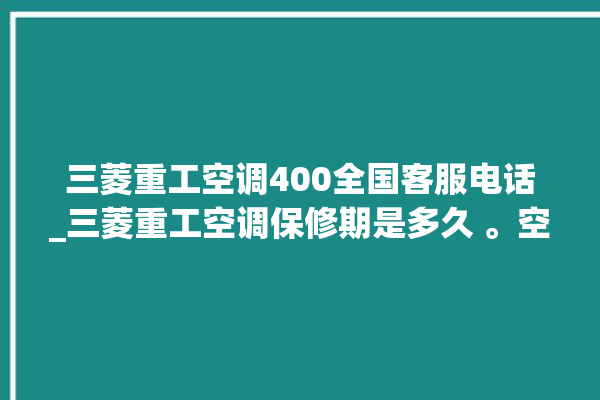 三菱重工空调400全国客服电话_三菱重工空调保修期是多久 。空调